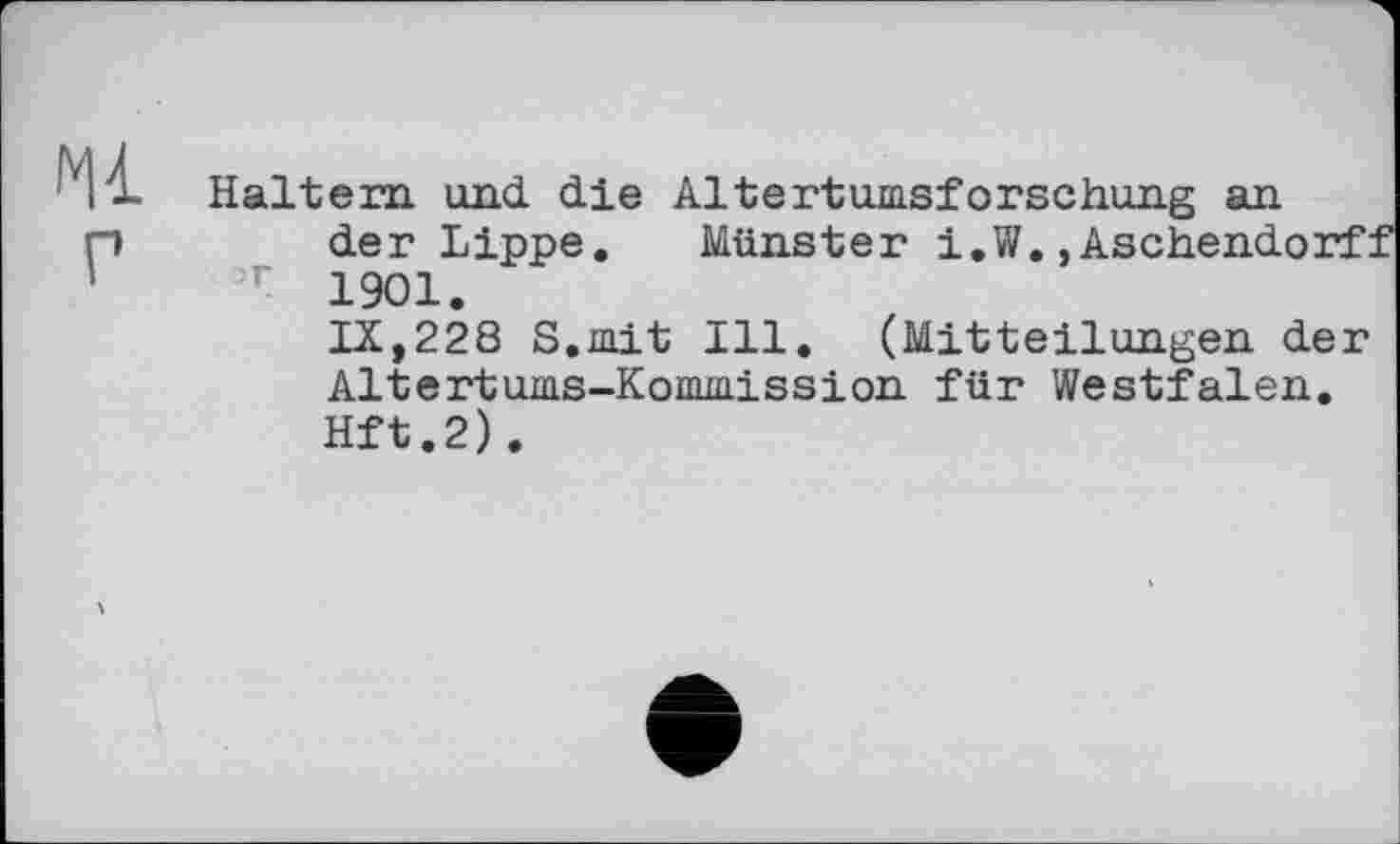 ﻿>г
'Н Haltern und die Altertumsforschung an der Lippe. Münster i.W., Aschendorf: 1901.
IX,228 S.mit Ill. (Mitteilungen der Altertums-Kommission für Westfalen. Hft.2).